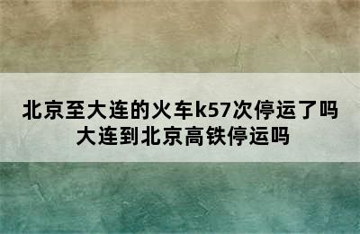 北京至大连的火车k57次停运了吗 大连到北京高铁停运吗